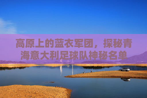 高原上的蓝衣军团,探秘青海意大利足球队神秘名单