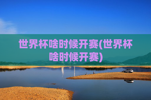 世界杯啥时候开赛(世界杯啥时候开赛)