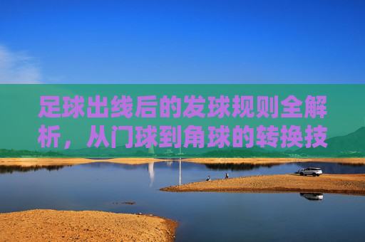 足球出线后的发球规则全解析,从门球到角球的转换技巧