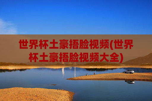 世界杯土豪捂脸视频(世界杯土豪捂脸视频大全)