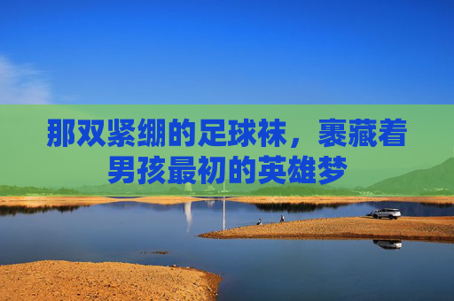 那双紧绷的足球袜,裹藏着男孩最初的英雄梦
