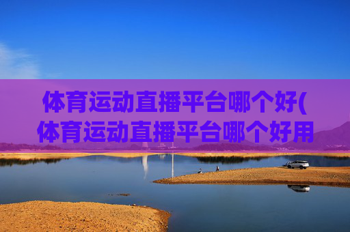 体育运动直播平台哪个好(体育运动直播平台哪个好用)