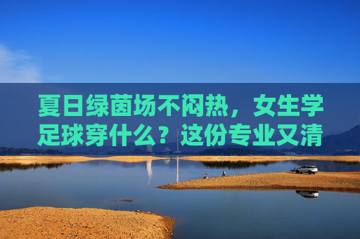 夏日绿茵场不闷热,女生学足球穿什么?这份专业又清凉的指南请收好