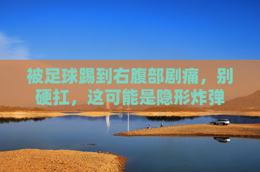 被足球踢到右腹部剧痛,别硬扛,这可能是隐形炸弹