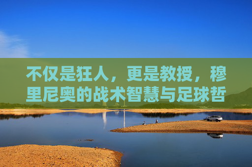 不仅是狂人,更是教授,穆里尼奥的战术智慧与足球哲学