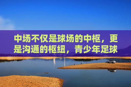 中场不仅是球场的中枢，更是沟通的枢纽，青少年足球中的大声艺术