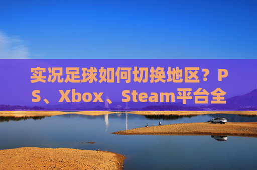 实况足球如何切换地区?PS、Xbox、Steam平台全攻略