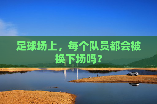 足球场上,每个队员都会被换下场吗?
