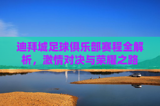 迪拜城足球俱乐部赛程全解析,激情对决与荣耀之路