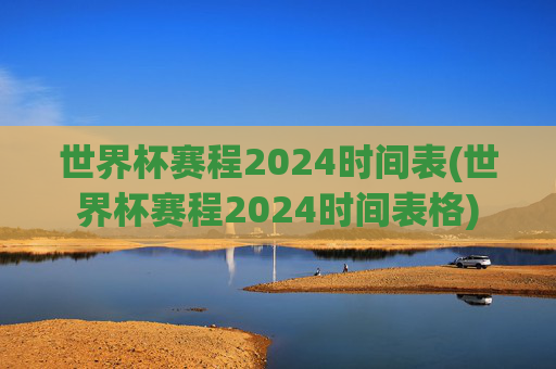 世界杯赛程2024时间表(世界杯赛程2024时间表格)