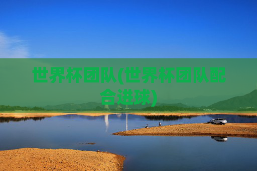 世界杯团队(世界杯团队配合进球)