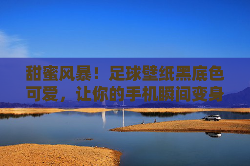 甜蜜风暴!足球壁纸黑底色可爱,让你的手机瞬间变身酷盖与萌妹