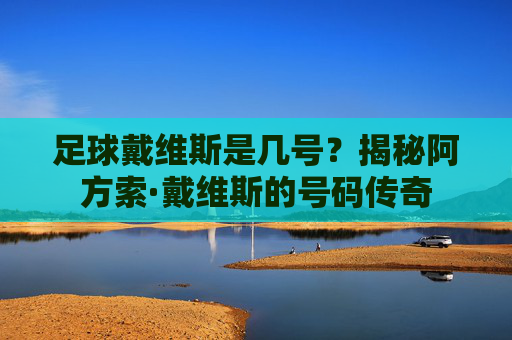 足球戴维斯是几号？揭秘阿方索·戴维斯的号码传奇