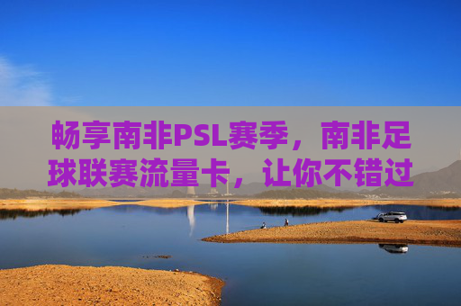 畅享南非PSL赛季,南非足球联赛流量卡,让你不错过每一场精彩进球