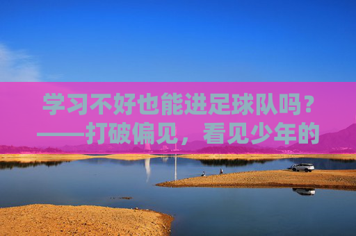 学习不好也能进足球队吗?——打破偏见,看见少年的另一面