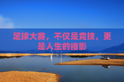 足球大赛,不仅是竞技,更是人生的缩影
