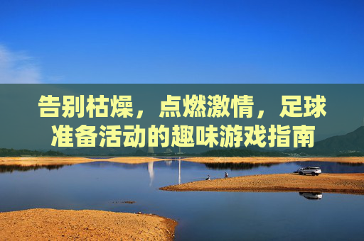告别枯燥,点燃激情,足球准备活动的趣味游戏指南