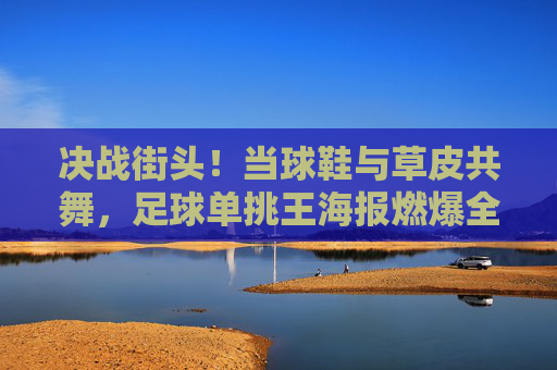 决战街头！当球鞋与草皮共舞，足球单挑王海报燃爆全网