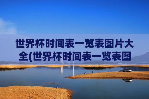 世界杯时间表一览表图片大全(世界杯时间表一览表图片大全集)