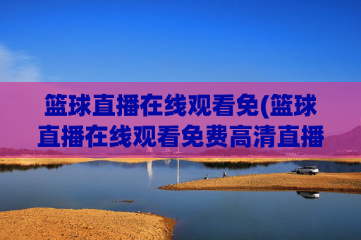 篮球直播在线观看免(篮球直播在线观看免费高清直播说球帝)