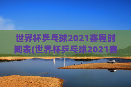 世界杯乒乓球2021赛程时间表(世界杯乒乓球2021赛程时间表格)