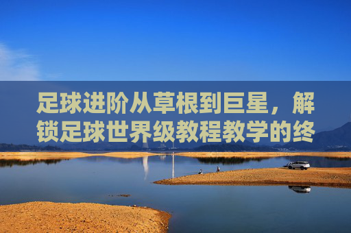 足球进阶从草根到巨星，解锁足球世界级教程教学的终极指南