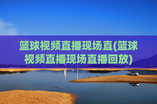 篮球视频直播现场直(篮球视频直播现场直播回放)