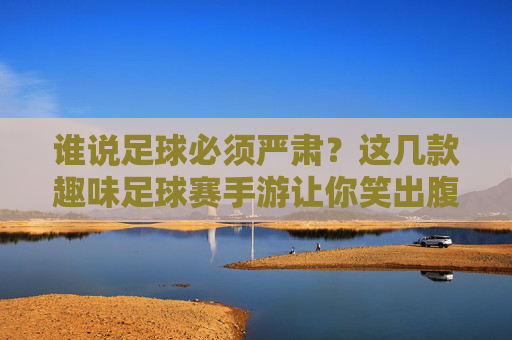 谁说足球必须严肃?这几款趣味足球赛手游让你笑出腹肌!