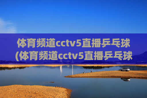 体育频道cctv5直播乒乓球(体育频道cctv5直播乒乓球直播)