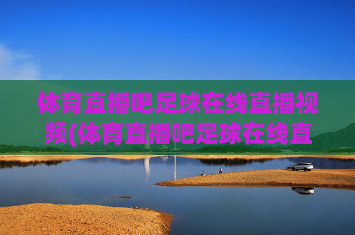 体育直播吧足球在线直播视频(体育直播吧足球在线直播视频下载)