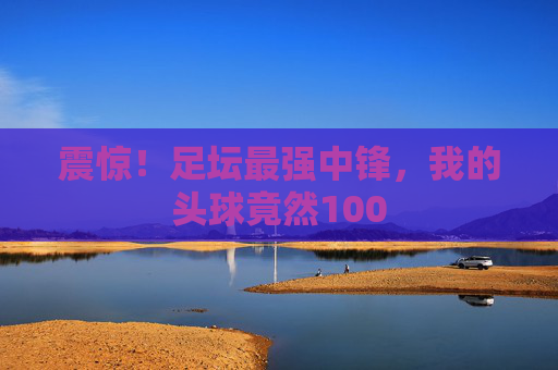 震惊!足坛最强中锋,我的头球竟然100