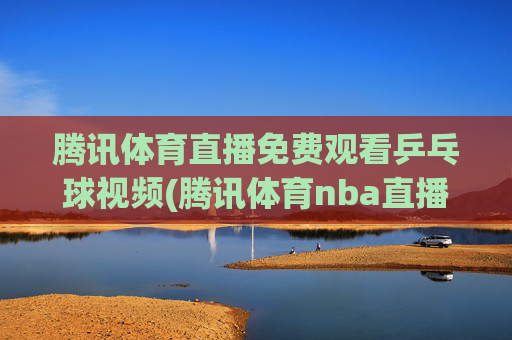 腾讯体育直播免费观看乒乓球视频(腾讯体育nba直播免费观看)