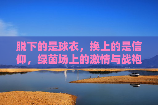 脱下的是球衣,换上的是信仰,绿茵场上的激情与战袍
