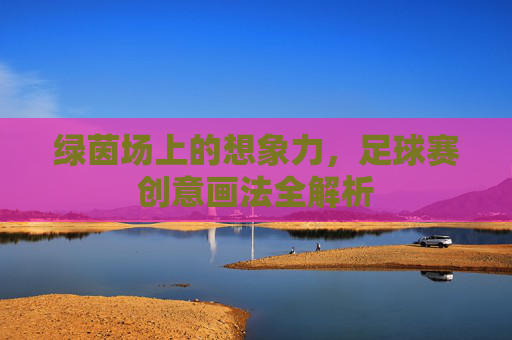 绿茵场上的想象力,足球赛创意画法全解析