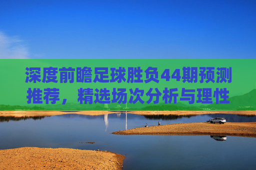 深度前瞻足球胜负44期预测推荐，精选场次分析与理性投注指南