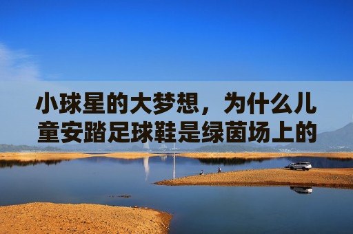 小球星的大梦想，为什么儿童安踏足球鞋是绿茵场上的最佳拍档？
