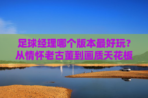 足球经理哪个版本最好玩?从情怀老古董到画质天花板,总有一款击中你的心巴