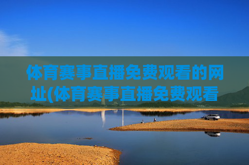 体育赛事直播免费观看的网址(体育赛事直播免费观看的网址大全)