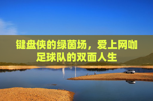 键盘侠的绿茵场,爱上网咖足球队的双面人生