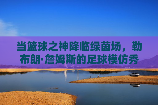 当篮球之神降临绿茵场,勒布朗·詹姆斯的足球模仿秀