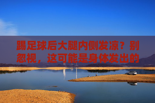 踢足球后大腿内侧发凉?别忽视,这可能是身体发出的求救信号