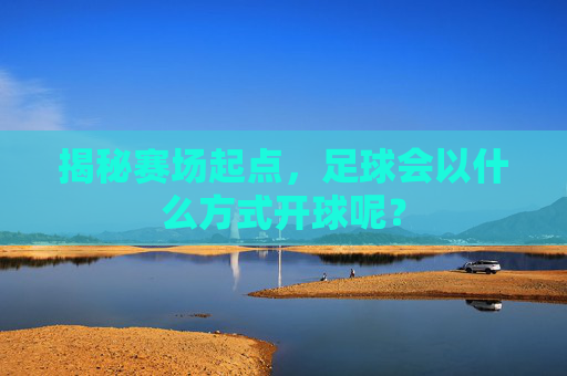 揭秘赛场起点,足球会以什么方式开球呢?