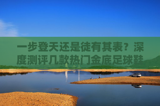 一步登天还是徒有其表?深度测评几款热门金底足球鞋