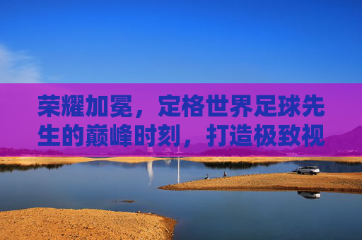 荣耀加冕,定格世界足球先生的巅峰时刻,打造极致视觉文案
