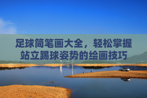 足球简笔画大全,轻松掌握站立踢球姿势的绘画技巧