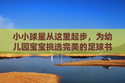 小小球星从这里起步,为幼儿园宝宝挑选完美的足球书包