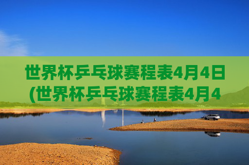 世界杯乒乓球赛程表4月4日(世界杯乒乓球赛程表4月4日直播)