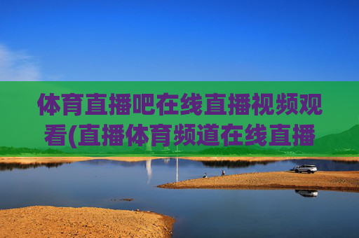 体育直播吧在线直播视频观看(直播体育频道在线直播观看)