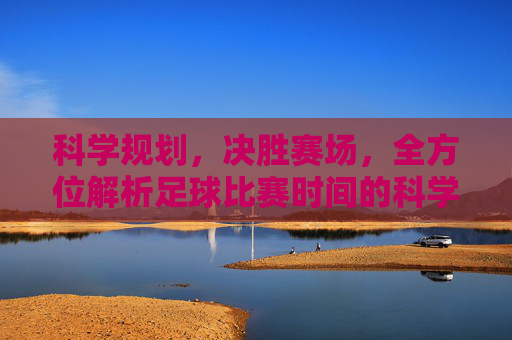 科学规划，决胜赛场，全方位解析足球比赛时间的科学调配