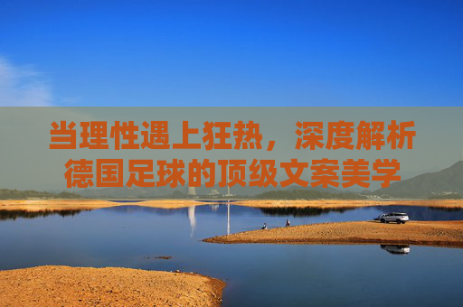 当理性遇上狂热,深度解析德国足球的顶级文案美学